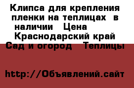 Клипса для крепления пленки(на теплицах) в наличии › Цена ­ 160 - Краснодарский край Сад и огород » Теплицы   